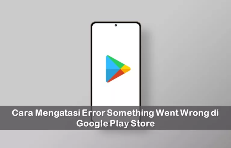 Cara Mengatasi Error Something Went Wrong di Google Play Store